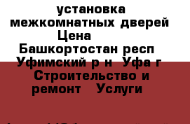 установка межкомнатных дверей › Цена ­ 800 - Башкортостан респ., Уфимский р-н, Уфа г. Строительство и ремонт » Услуги   